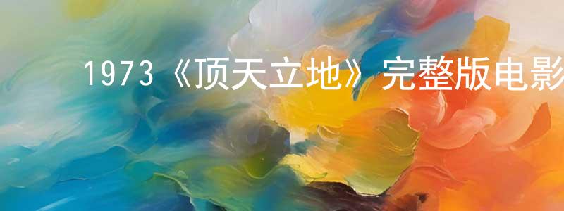蔡晓波的动漫综艺大全,1973《顶天立地》完整版电影/在线观看/百度云-美剧天堂